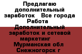 Предлагаю дополнительный заработок - Все города Работа » Дополнительный заработок и сетевой маркетинг   . Мурманская обл.,Снежногорск г.